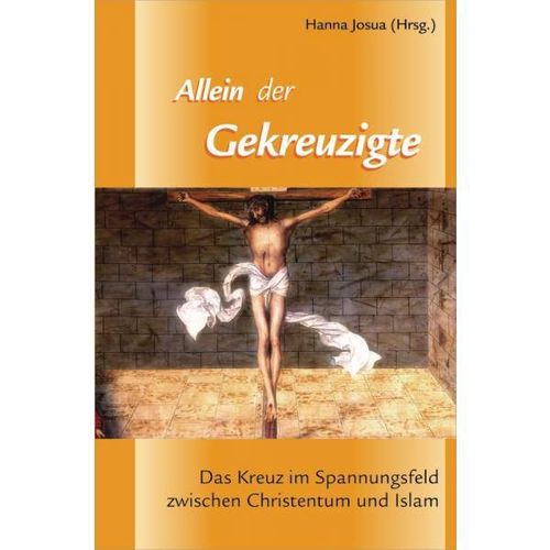 Allein der Gekreuzigte - Das Kreuz im Spannungsfeld zwischen Christen und Islam (v. Hanna Josua)