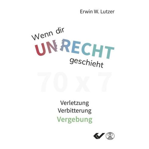 Wenn dir Unrecht geschieht - 70x7 Verletzung - Verbitterung - Vergebung (Erwin W. Lutzer)